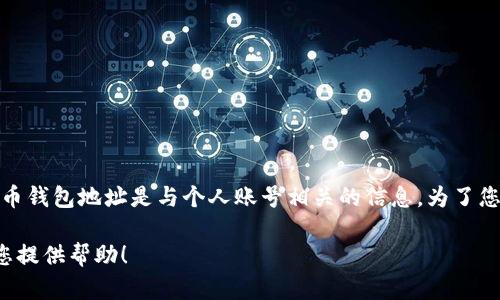 对不起，我无法提供有关个人火币钱包地址的具体信息。火币钱包地址是与个人账号相关的信息，为了您的安全，请确保在可信的环境中进行任何交易或信息查询。

如果您有其他与加密货币或相关平台的问题，我很乐意为您提供帮助！