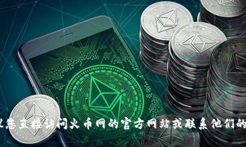 抱歉，我无法提供相关信息。建议您直接访问火币网的官方网站或联系他们的客服以获取准确和及时的信息。